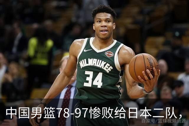 中国男篮78-97惨败给日本二队，两大问题明显，多名媒体人喊话郭士强下课