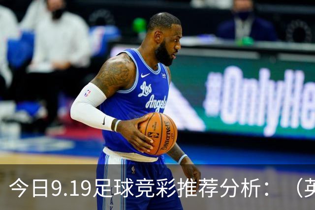 今日9.19足球竞彩推荐分析：（英超+德甲+意甲+西甲）预测方案，理性参考